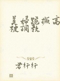 美妇跪撅高屁股被调教