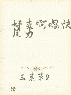 好爽啊嗯快点啊用力