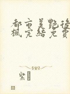 都市美艳后宫唐枫完结免费阅读小说