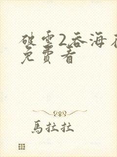 破云2吞海在线免费看