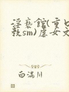 淫亵馆(重口调教sm)虐女文