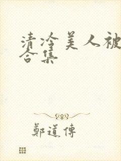 清冷美人被强迫合集