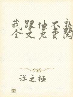 我跟他不熟小说全文免费阅读