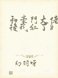 和豪门大佬网恋后我红了》