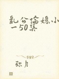 乱公伦媳小说1一50集