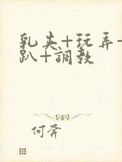 乳夹+玩弄+跪趴+调教