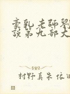 豪乳老师刘艳小说第九部大结局