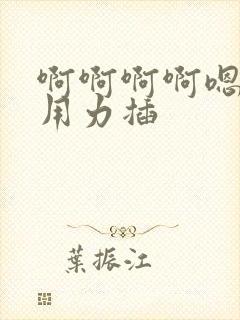 啊啊啊啊嗯嗯嗯用力插