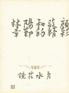 林阳和苏颜最新章节的精彩章节