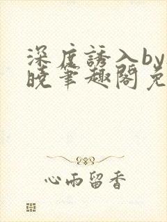 深度诱入by欲晓笔趣阁免费阅读小说