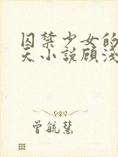 囚禁少女的49天小说顾浅浅在线阅读