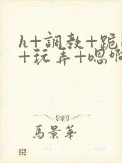 h+调教+跪趴+玩弄+嗯啊女女