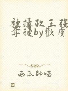 被摄政王强取豪夺后by欢虞