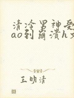 清冷男神受被cao到崩溃h文封面