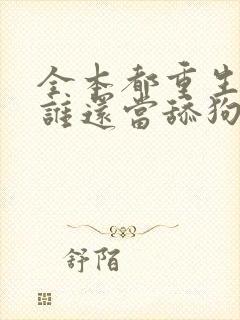 全本都重生了,谁还当舔狗啊