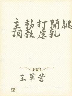 主动打开腿惩罚调教虐乳