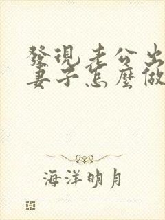 发现老公出轨后妻子怎么做