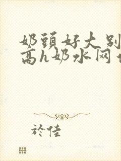 奶头好大别吸了高h奶水网站小说