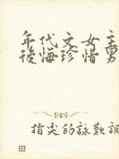 年代文女主重生后悔珍惜男主的宠文