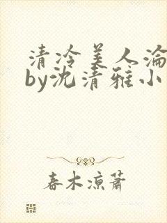 清冷美人沦落记by沈清雅小说在线阅读