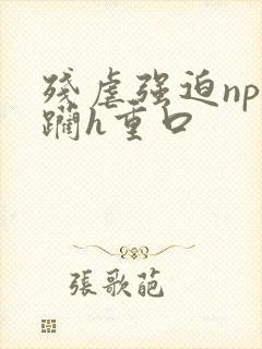 残虐强迫np蹂躏h重口