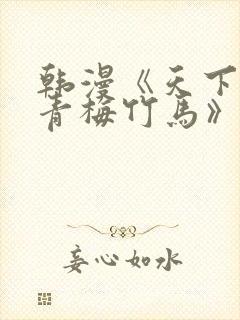 韩漫《天下第一青梅竹马》原著小说