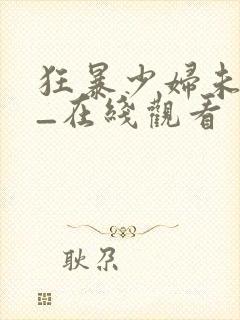 狂暴少妇未删减_在线观看