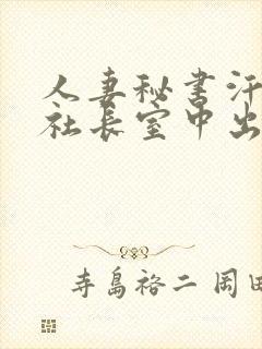 人妻秘书汗接吻社长室中出