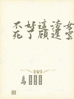 不好这渣女要虐死了顾迟云全本阅读