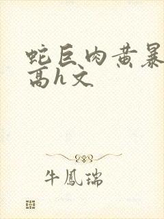 蛇巨肉黄暴辣文高h文