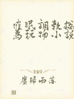 催眠调教总裁沦为玩物小说