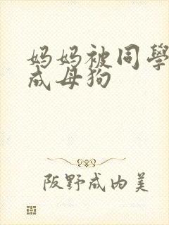 妈妈被同学调教成母狗