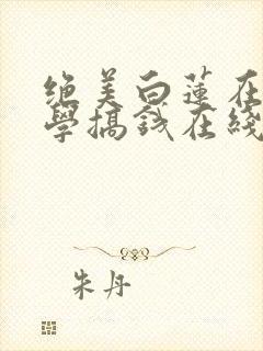 绝美白莲在线教学搞钱在线阅读全文