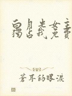 白月光女主总想独占我免费