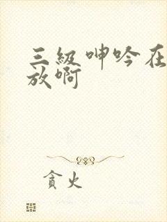 三级呻吟在线播放啊