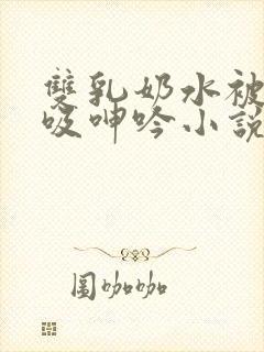 双乳奶水被老汉吸呻吟小说