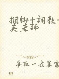 捆绑+调教+乳夹老师