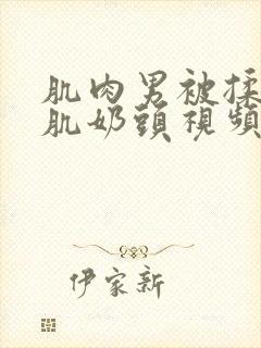 肌肉男被揉捏胸肌奶头视频