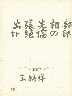 出张先相部屋ntr 绝伦の部下