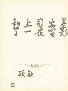 和上司出差被做了一夜电影