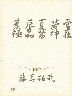 叶辰夏若雪都市极品医神在线阅读