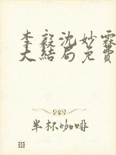 李毅沈妙霖小说大结局免费阅读最新章节