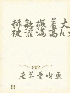 赫敏撅着大屁股被灌满高h文