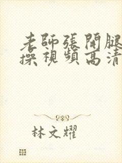 老师张开腿让我操视频高清