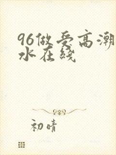96做受高潮喷水在线