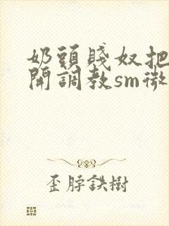 奶头贱奴把腿张开调教sm微博