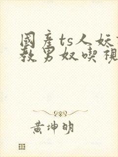 国产ts人妖调教男奴吃视频