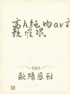 高h纯肉av调教催眠