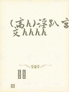 (高h)淫趴宫交hhhh
