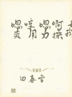 嗯哼 嗯啊 好爽 用力操我啊啊